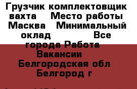 Грузчик-комплектовщик (вахта) › Место работы ­ Масква › Минимальный оклад ­ 45 000 - Все города Работа » Вакансии   . Белгородская обл.,Белгород г.